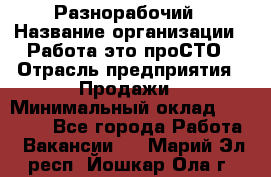 Разнорабочий › Название организации ­ Работа-это проСТО › Отрасль предприятия ­ Продажи › Минимальный оклад ­ 14 400 - Все города Работа » Вакансии   . Марий Эл респ.,Йошкар-Ола г.